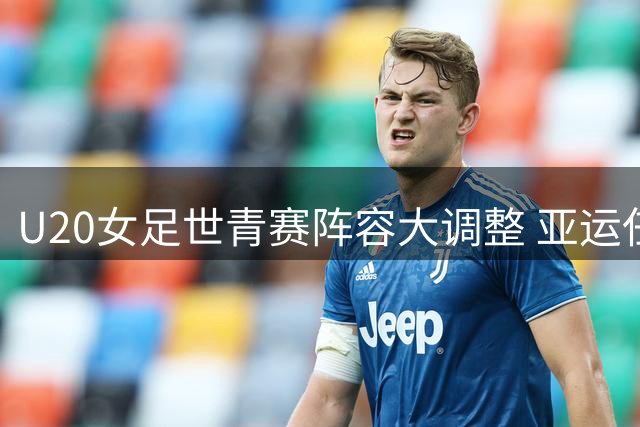 U20女足世青赛阵容大调整 亚运任务致两主力缺阵
