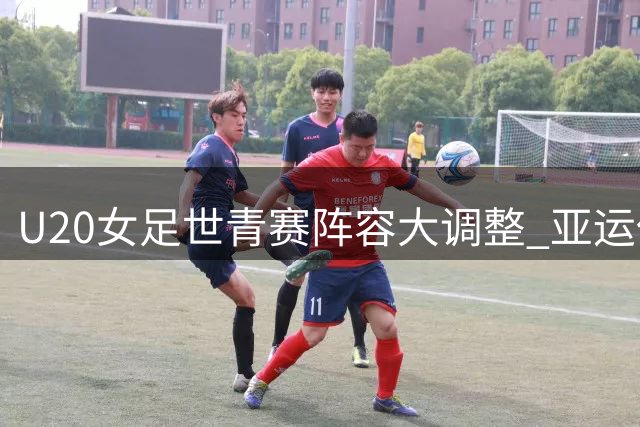 U20女足世青赛阵容大调整 亚运任务致两主力缺阵